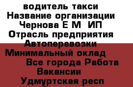 водитель такси › Название организации ­ Чернова Е.М, ИП › Отрасль предприятия ­ Автоперевозки › Минимальный оклад ­ 50 000 - Все города Работа » Вакансии   . Удмуртская респ.,Глазов г.